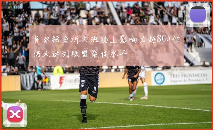 费尔顿分析文班场上影响力超SGA但仍未达到联盟最佳水平