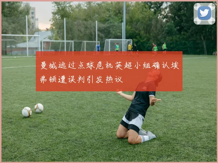 曼城逃过点球危机英超小组确认埃弗顿遭误判引发热议