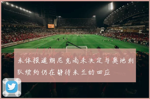米体报道朗尼克尚未决定与奥地利队续约仍在静待米兰的回应