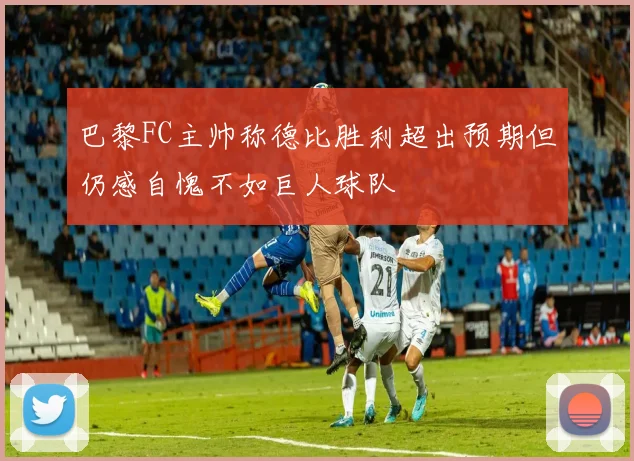 巴黎FC主帅称德比胜利超出预期但仍感自愧不如巨人球队