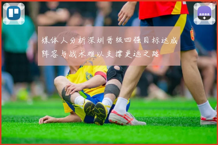 媒体人分析深圳晋级四强目标达成阵容与战术难以支撑更远之路