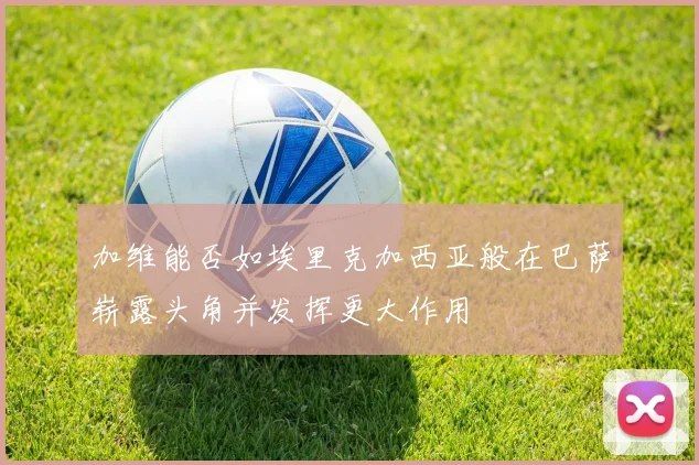 加维能否如埃里克加西亚般在巴萨崭露头角并发挥更大作用