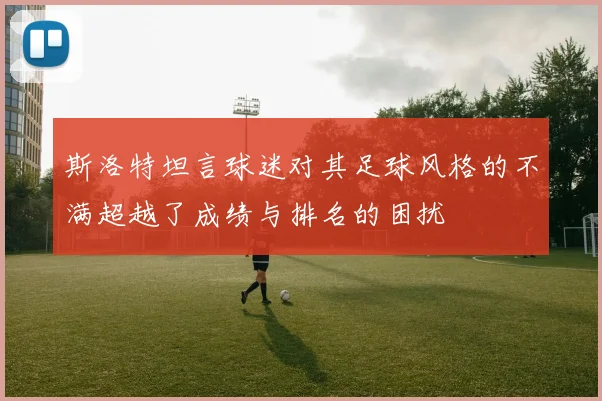 斯洛特坦言球迷对其足球风格的不满超越了成绩与排名的困扰