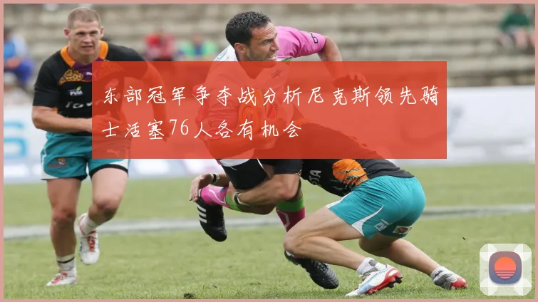 东部冠军争夺战分析尼克斯领先骑士活塞76人各有机会