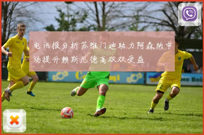电讯报分析苏维门迪助力阿森纳中场提升赖斯厄德高双双受益