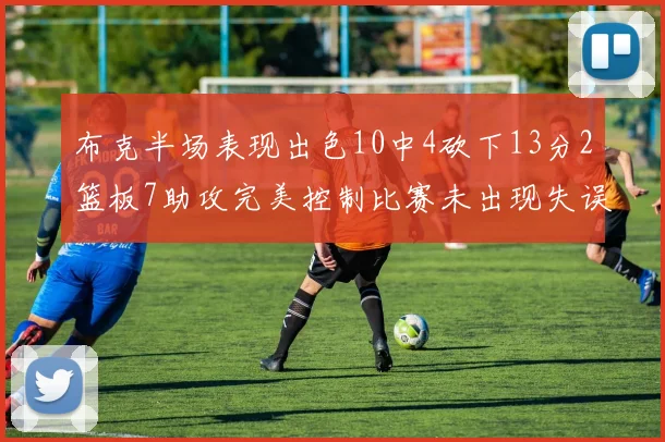 布克半场表现出色10中4砍下13分2篮板7助攻完美控制比赛未出现失误