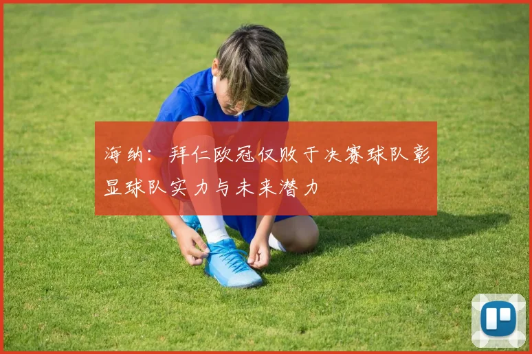 海纳：拜仁欧冠仅败于决赛球队彰显球队实力与未来潜力