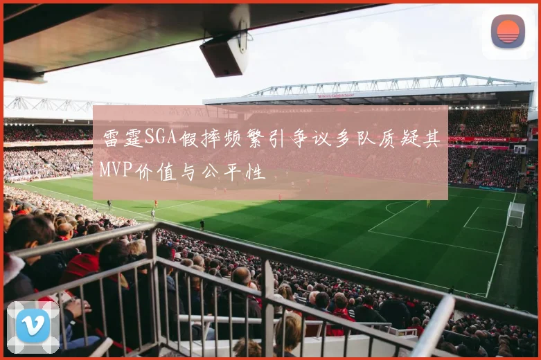 雷霆SGA假摔频繁引争议多队质疑其MVP价值与公平性
