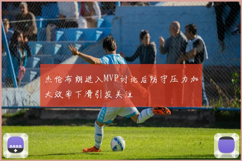 杰伦布朗进入MVP讨论后防守压力加大效率下滑引发关注