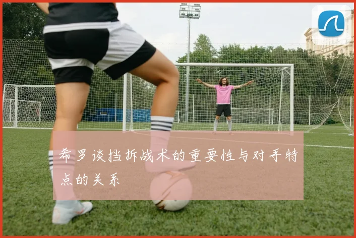 希罗谈挡拆战术的重要性与对手特点的关系