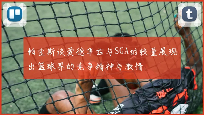 帕金斯谈爱德华兹与SGA的较量展现出篮球界的竞争精神与激情