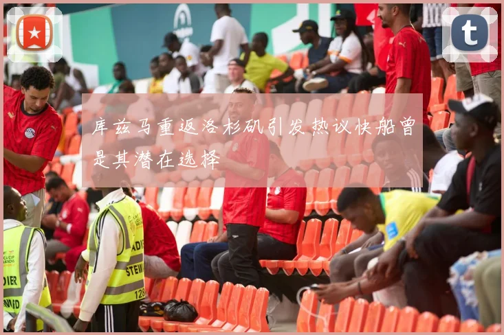 库兹马重返洛杉矶引发热议快船曾是其潜在选择