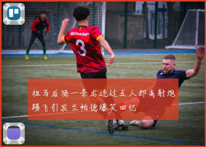 祖马后场一条龙连过五人却高射炮踢飞引发兰帕德爆笑回忆