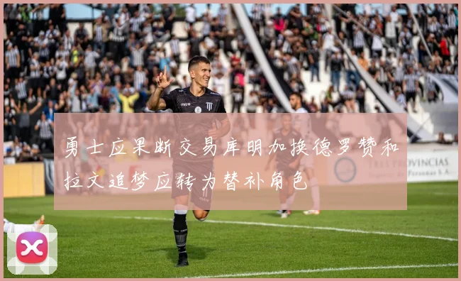 勇士应果断交易库明加换德罗赞和拉文追梦应转为替补角色