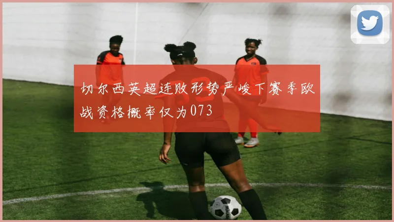 切尔西英超连败形势严峻下赛季欧战资格概率仅为073
