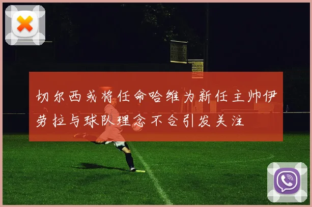 切尔西或将任命哈维为新任主帅伊劳拉与球队理念不合引发关注