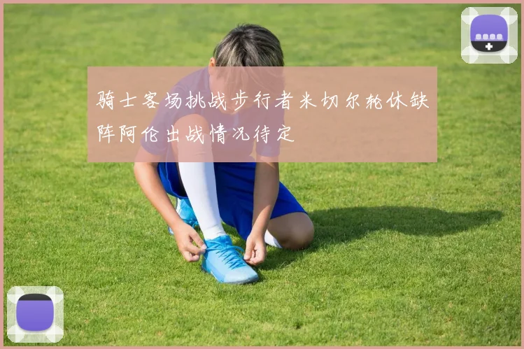 骑士客场挑战步行者米切尔轮休缺阵阿伦出战情况待定