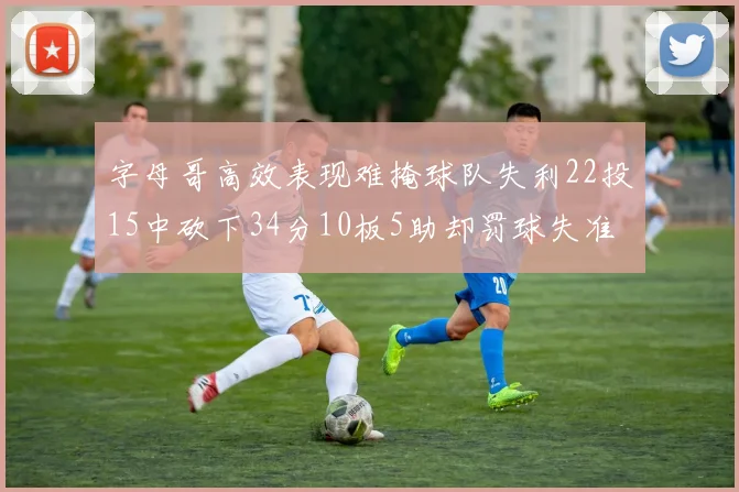 字母哥高效表现难掩球队失利22投15中砍下34分10板5助却罚球失准