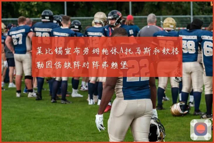 莱比锡宣布劳姆轮休A托马斯和钦格勒因伤缺阵对阵弗赖堡