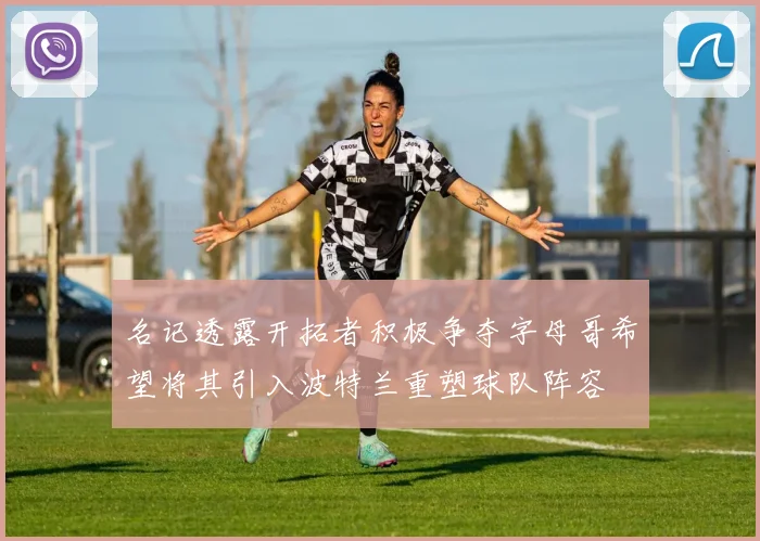 名记透露开拓者积极争夺字母哥希望将其引入波特兰重塑球队阵容